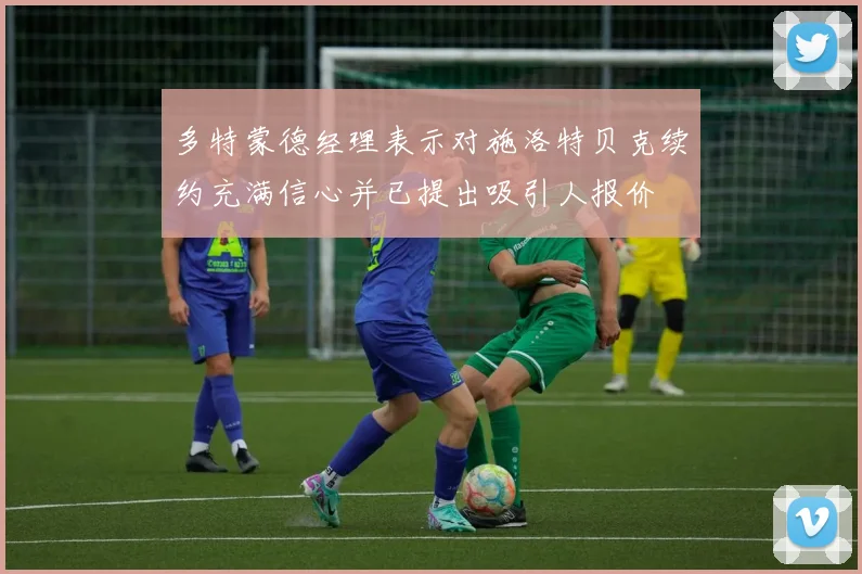 多特蒙德经理表示对施洛特贝克续约充满信心并已提出吸引人报价