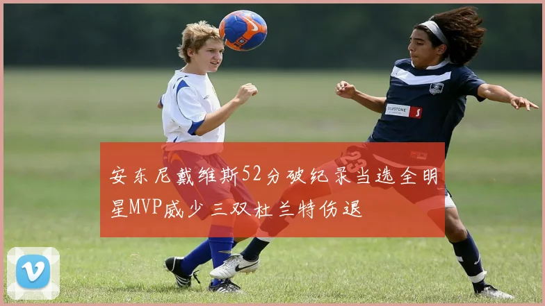 安东尼戴维斯52分破纪录当选全明星MVP威少三双杜兰特伤退