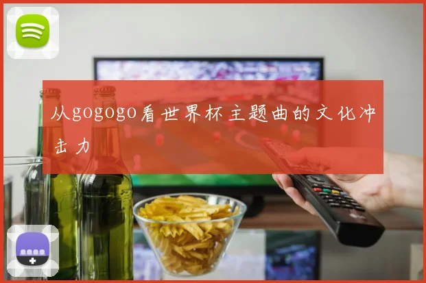 从gogogo看世界杯主题曲的文化冲击力