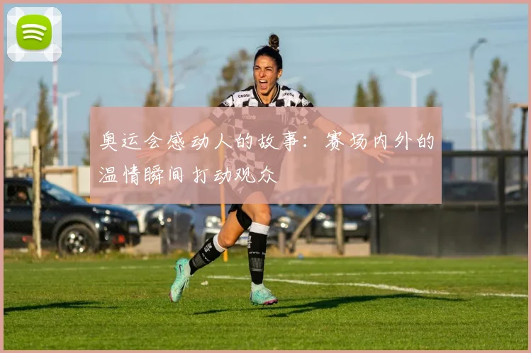 奥运会感动人的故事：赛场内外的温情瞬间打动观众