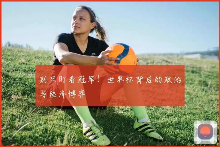 别只盯着冠军！世界杯背后的政治与经济博弈