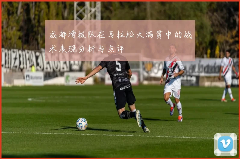 成都滑板队在马拉松大满贯中的战术表现分析与点评