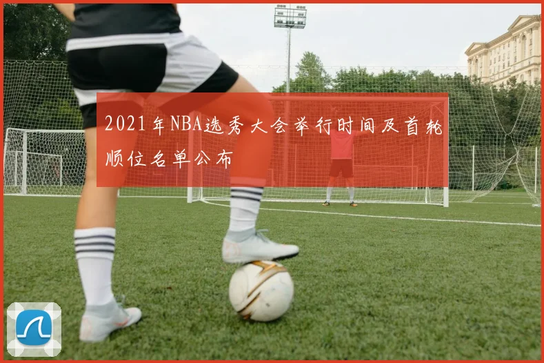 2021年NBA选秀大会举行时间及首轮顺位名单公布