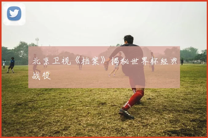 北京卫视《档案》揭秘世界杯经典战役