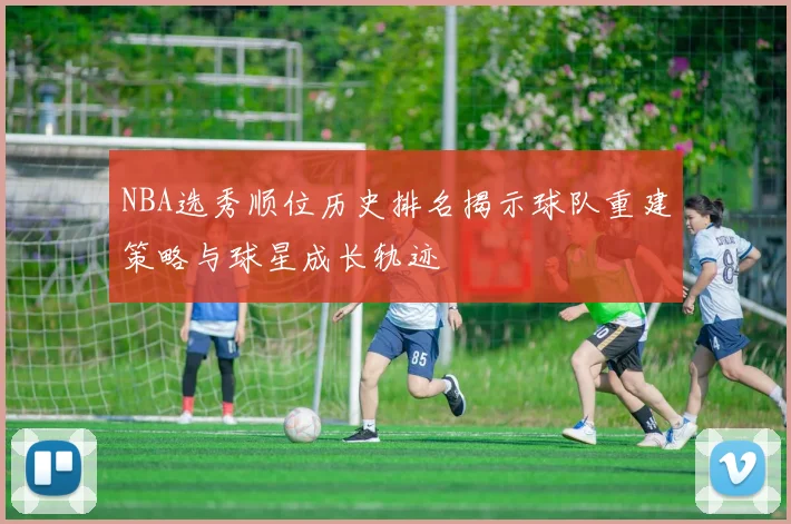 NBA选秀顺位历史排名揭示球队重建策略与球星成长轨迹
