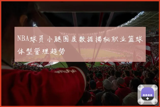 NBA球员小腿围度数据揭秘职业篮球体型管理趋势